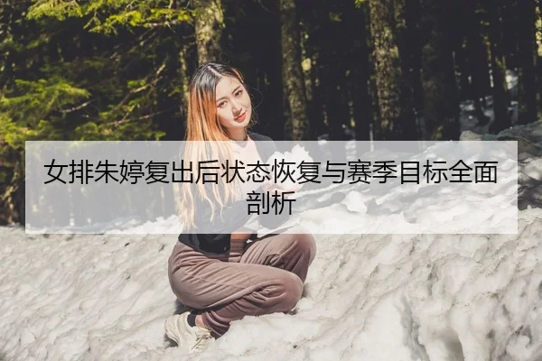 女排朱婷复出后状态恢复与赛季目标全面剖析
